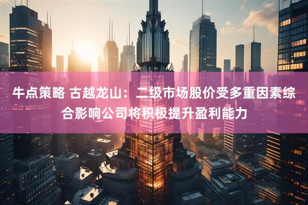 牛点策略 古越龙山：二级市场股价受多重因素综合影响公司将积极提升盈利能力