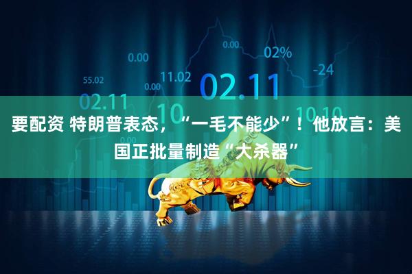 要配资 特朗普表态，“一毛不能少”！他放言：美国正批量制造“大杀器”