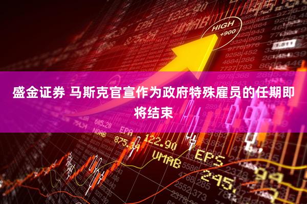 盛金证券 马斯克官宣作为政府特殊雇员的任期即将结束