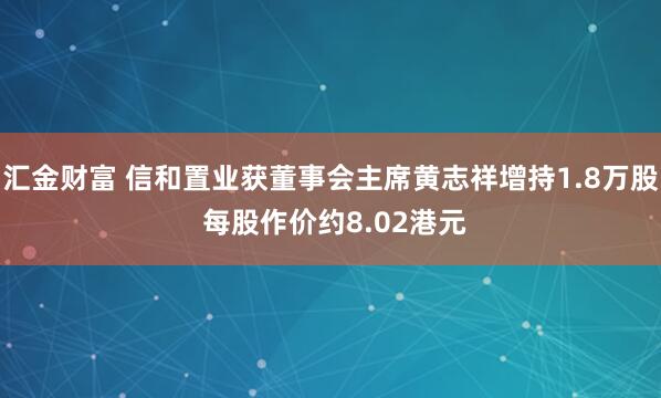 汇金财富 信和置业获董事会主席黄志祥增持1.8万股 每股作价约8.02港元