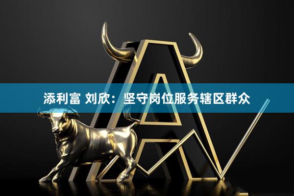 添利富 刘欣：坚守岗位服务辖区群众