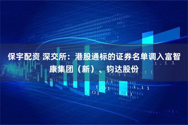 保宇配资 深交所：港股通标的证券名单调入富智康集团（新）、钧达股份