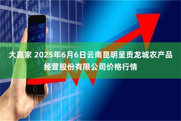 大赢家 2025年6月6日云南昆明呈贡龙城农产品经营股份有限公司价格行情