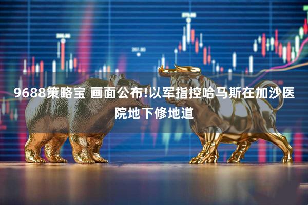 9688策略宝 画面公布!以军指控哈马斯在加沙医院地下修地道