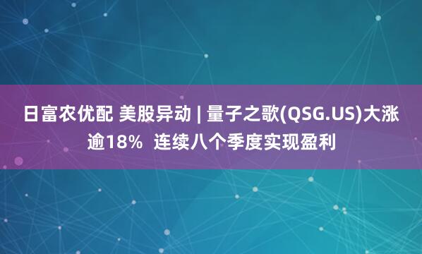 日富农优配 美股异动 | 量子之歌(QSG.US)大涨逾18%  连续八个季度实现盈利