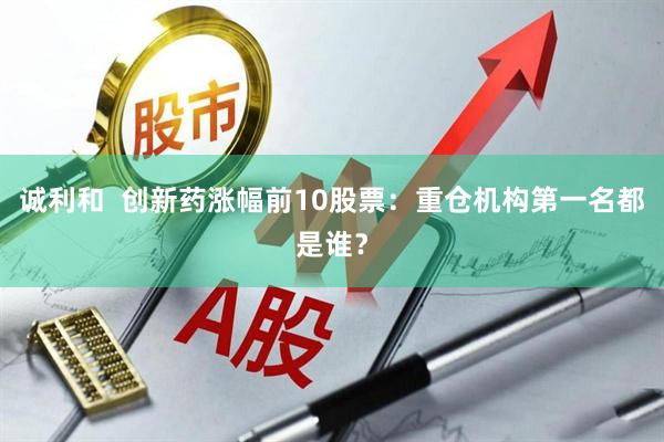诚利和  创新药涨幅前10股票：重仓机构第一名都是谁？