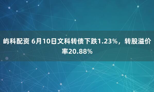屿科配资 6月10日文科转债下跌1.23%，转股溢价率20.88%