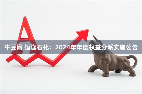 牛豆网 恒逸石化：2024年年度权益分派实施公告