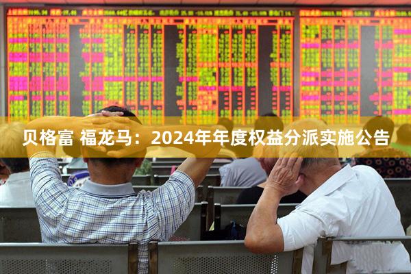 贝格富 福龙马：2024年年度权益分派实施公告