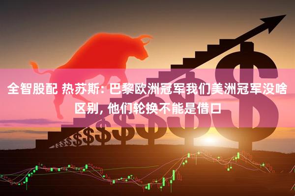 全智股配 热苏斯: 巴黎欧洲冠军我们美洲冠军没啥区别, 他们轮换不能是借口