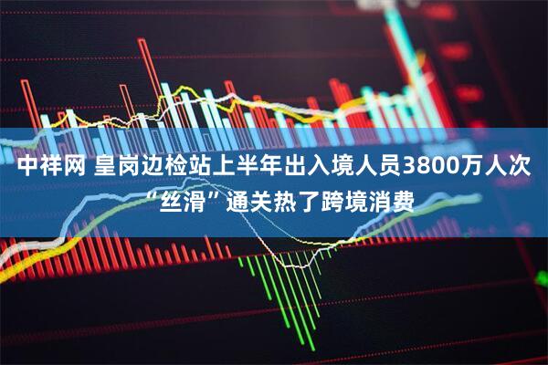 中祥网 皇岗边检站上半年出入境人员3800万人次 “丝滑”通关热了跨境消费