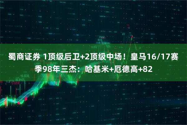 蜀商证券 1顶级后卫+2顶级中场！皇马16/17赛季98年三杰：哈基米+厄德高+82