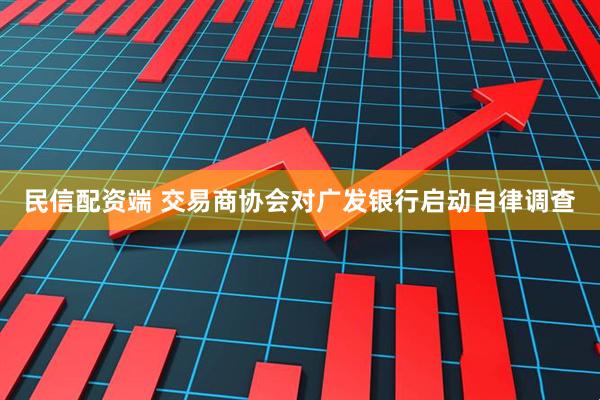 民信配资端 交易商协会对广发银行启动自律调查