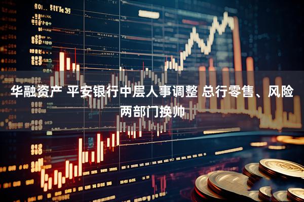 华融资产 平安银行中层人事调整 总行零售、风险两部门换帅