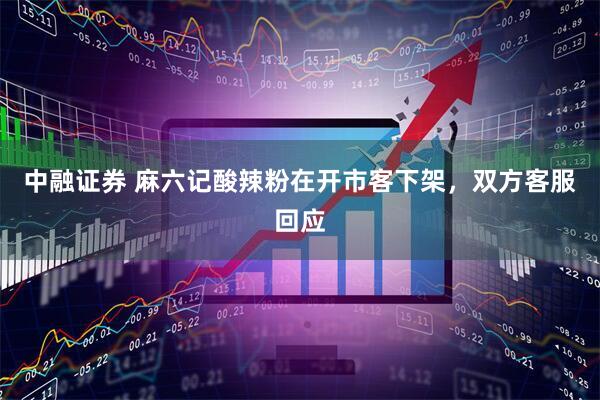 中融证券 麻六记酸辣粉在开市客下架，双方客服回应
