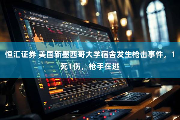 恒汇证券 美国新墨西哥大学宿舍发生枪击事件，1死1伤，枪手在逃
