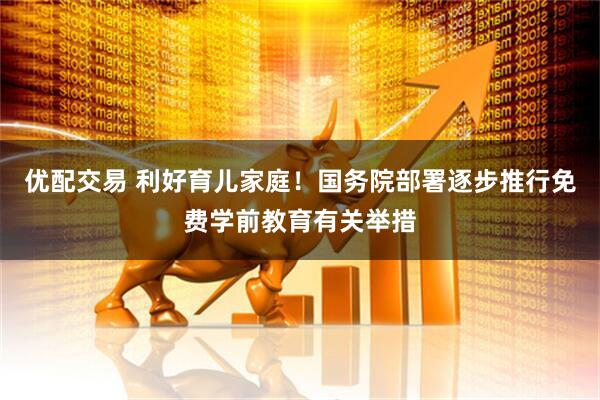 优配交易 利好育儿家庭！国务院部署逐步推行免费学前教育有关举措