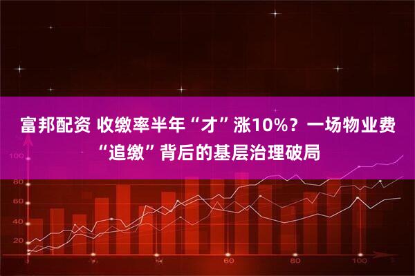 富邦配资 收缴率半年“才”涨10%？一场物业费“追缴”背后的基层治理破局