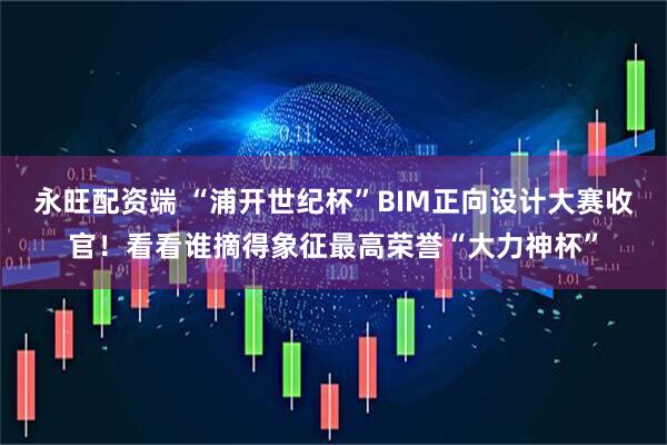 永旺配资端 “浦开世纪杯”BIM正向设计大赛收官！看看谁摘得象征最高荣誉“大力神杯”