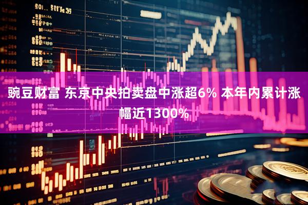 豌豆财富 东京中央拍卖盘中涨超6% 本年内累计涨幅近1300%