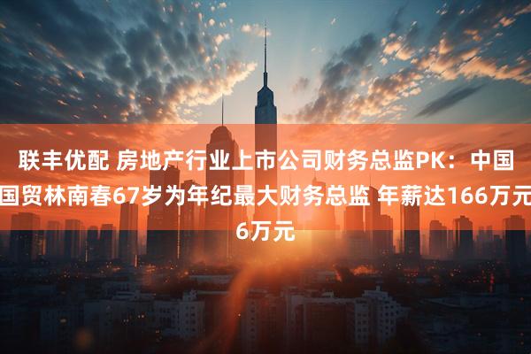 联丰优配 房地产行业上市公司财务总监PK：中国国贸林南春67岁为年纪最大财务总监 年薪达166万元