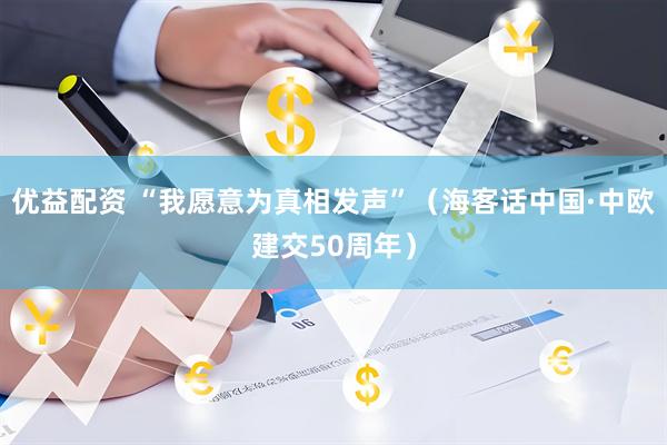 优益配资 “我愿意为真相发声”（海客话中国·中欧建交50周年）