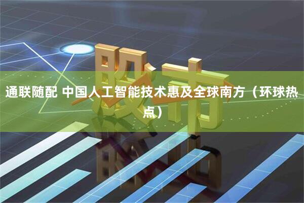 通联随配 中国人工智能技术惠及全球南方（环球热点）