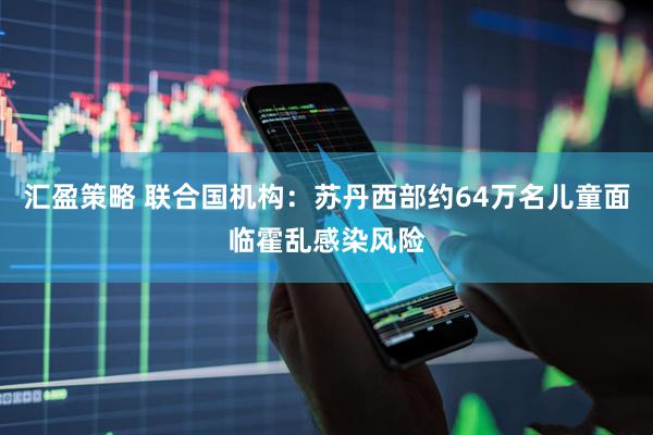 汇盈策略 联合国机构：苏丹西部约64万名儿童面临霍乱感染风险