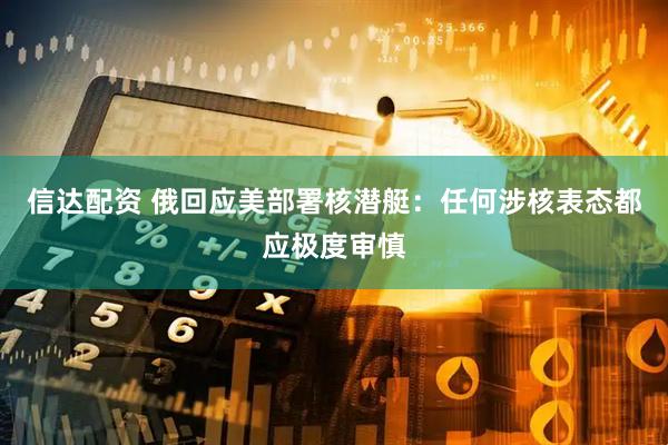 信达配资 俄回应美部署核潜艇：任何涉核表态都应极度审慎