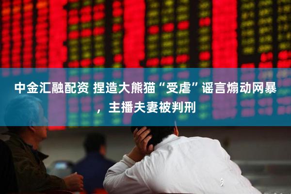 中金汇融配资 捏造大熊猫“受虐”谣言煽动网暴，主播夫妻被判刑