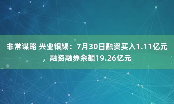 非常谋略 兴业银锡：7月30日融资买入1.11亿元，融资融券余额19.26亿元