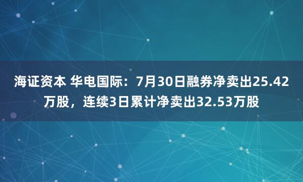 海证资本 华电国际：7月30日融券净卖出25.42万股，连续3日累计净卖出32.53万股