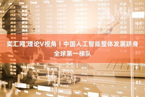 奕汇网 理论V视角丨中国人工智能整体发展跻身全球第一梯队