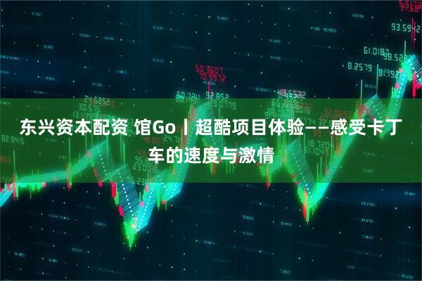 东兴资本配资 馆Go丨超酷项目体验——感受卡丁车的速度与激情