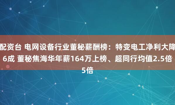 配资台 电网设备行业董秘薪酬榜：特变电工净利大降6成 董秘焦海华年薪164万上榜、超同行均值2.5倍