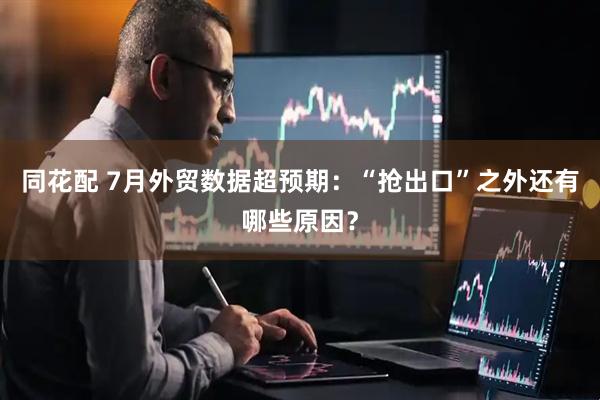 同花配 7月外贸数据超预期：“抢出口”之外还有哪些原因？