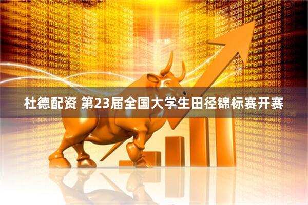 杜德配资 第23届全国大学生田径锦标赛开赛