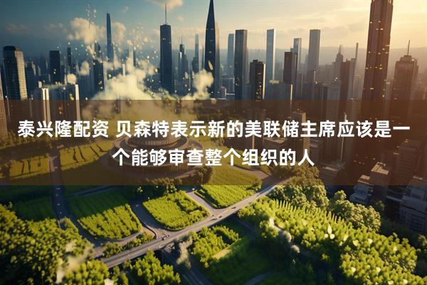 泰兴隆配资 贝森特表示新的美联储主席应该是一个能够审查整个组织的人