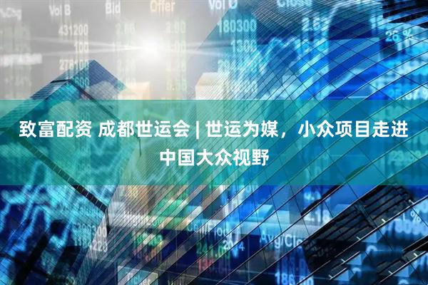 致富配资 成都世运会 | 世运为媒，小众项目走进中国大众视野