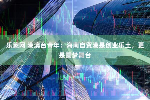 乐蒙网 港澳台青年：海南自贸港是创业乐土，更是圆梦舞台
