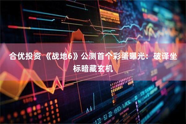 合优投资 《战地6》公测首个彩蛋曝光：破译坐标暗藏玄机