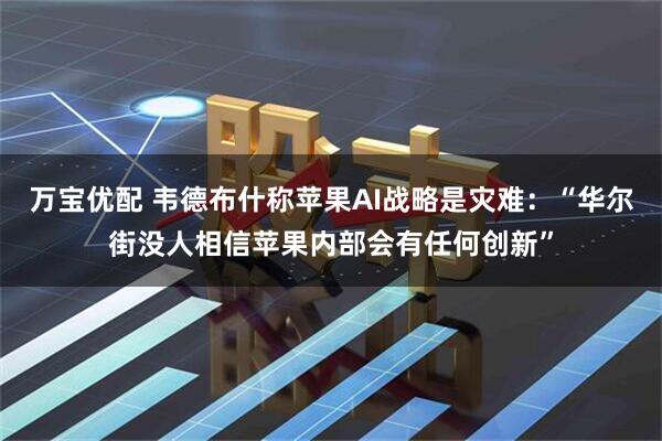 万宝优配 韦德布什称苹果AI战略是灾难：“华尔街没人相信苹果内部会有任何创新”