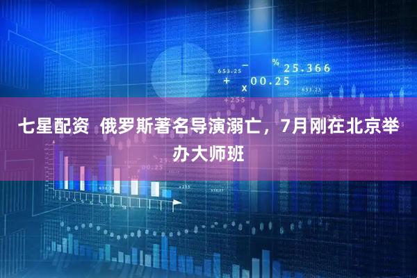 七星配资  俄罗斯著名导演溺亡，7月刚在北京举办大师班