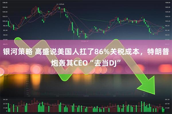银河策略 高盛说美国人扛了86%关税成本，特朗普炮轰其CEO“去当DJ”