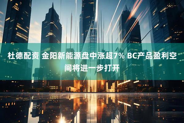 杜德配资 金阳新能源盘中涨超7% BC产品盈利空间将进一步打开