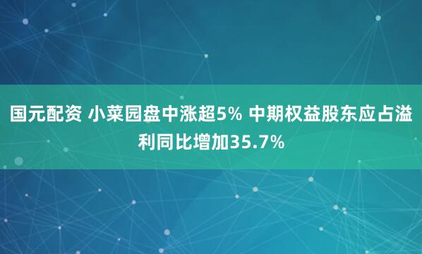 国元配资 小菜园盘中涨超5% 中期权益股东应占溢利同比增加35.7%