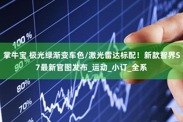 掌牛宝 极光绿渐变车色/激光雷达标配！新款智界S7最新官图发布_运动_小订_全系