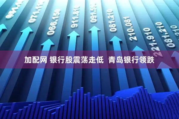 加配网 银行股震荡走低  青岛银行领跌