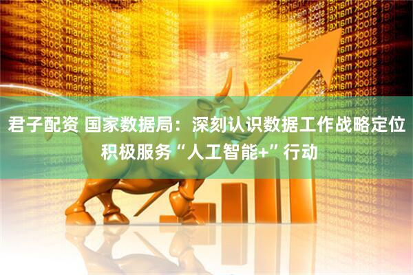 君子配资 国家数据局：深刻认识数据工作战略定位 积极服务“人工智能+”行动