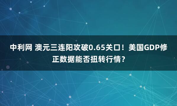 中利网 澳元三连阳攻破0.65关口！美国GDP修正数据能否扭转行情？